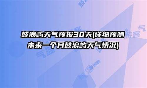 鼓浪屿天气预报一周_鼓浪屿天气预报一周天气